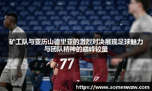 矿工队与亚历山德里亚的激烈对决展现足球魅力与团队精神的巅峰较量