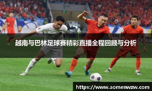越南与巴林足球赛精彩直播全程回顾与分析